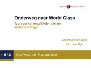 http://www.han.nl/lectoraatlean
Onderweg naar World Class
Tool voor het ontwikkelen van een
verbeterstrategie
Aldert van der Stoel
Joost van Rijn
 