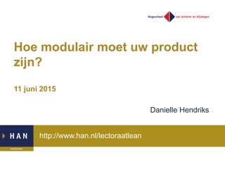 http://www.han.nl/lectoraatlean
Hoe modulair moet uw product
zijn?
11 juni 2015
Danielle Hendriks
 