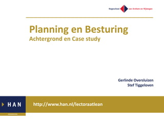 http://www.han.nl/lectoraatleanhttp://www.han.nl/lectoraatlean
Planning en Besturing
Achtergrond en Case study
Gerlinde Oversluizen
Stef Tiggeloven
 