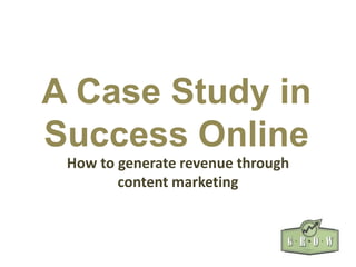 A Case Study in
Success Online
 How to generate revenue through
        content marketing
 