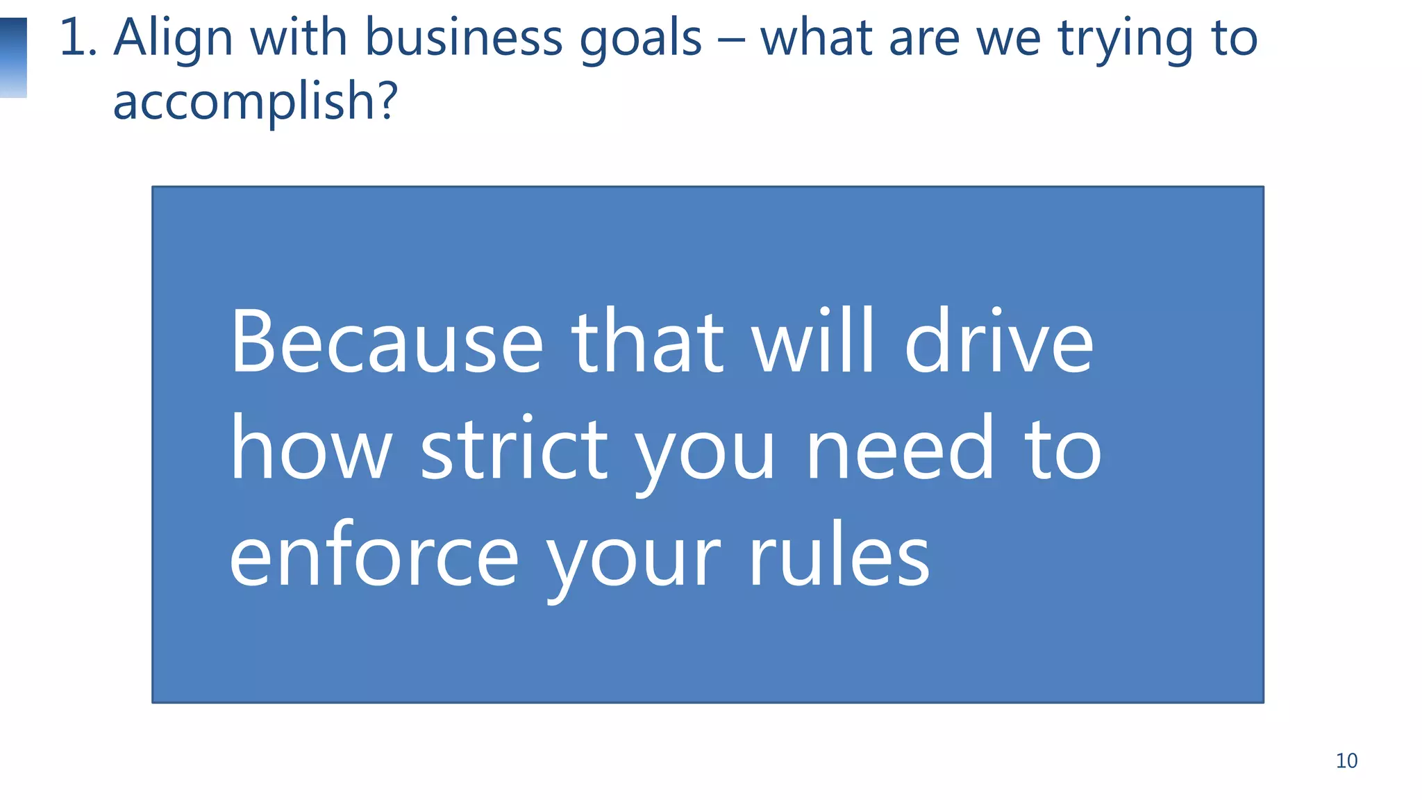 1. Align with business goals – what are we trying to
accomplish?

Because that will drive
how strict you need to
enforce your rules
10

 