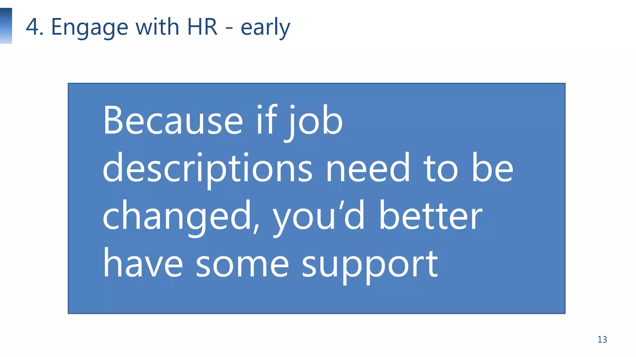 4. Engage with HR - early

Because if job
descriptions need to be
changed, you’d better
have some support
13

 