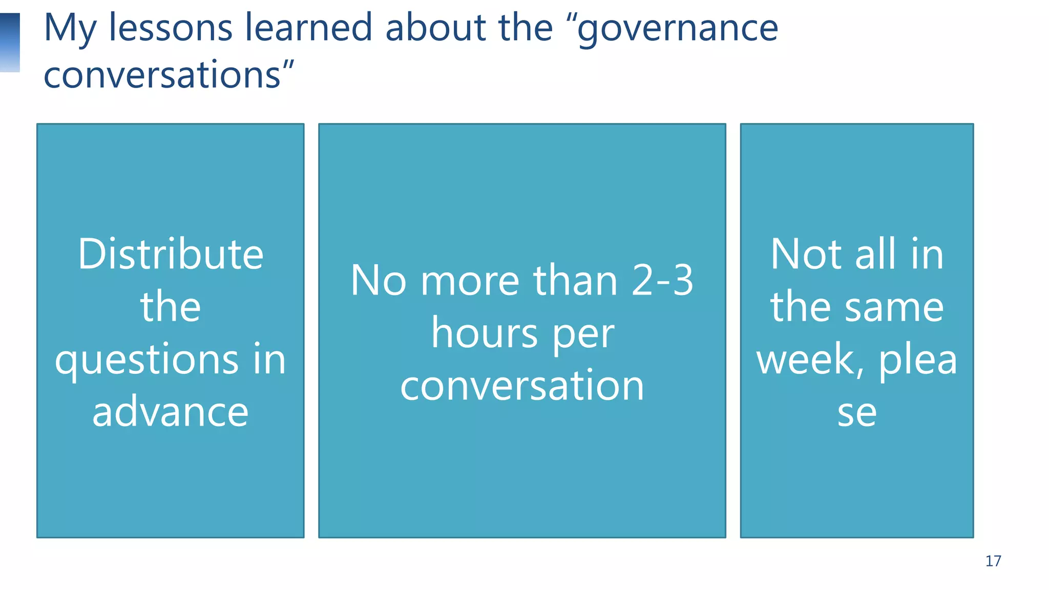 My lessons learned about the ―governance
conversations‖

Distribute
the
questions in
advance

No more than 2-3
hours per
conversation

Not all in
the same
week, plea
se

17

 