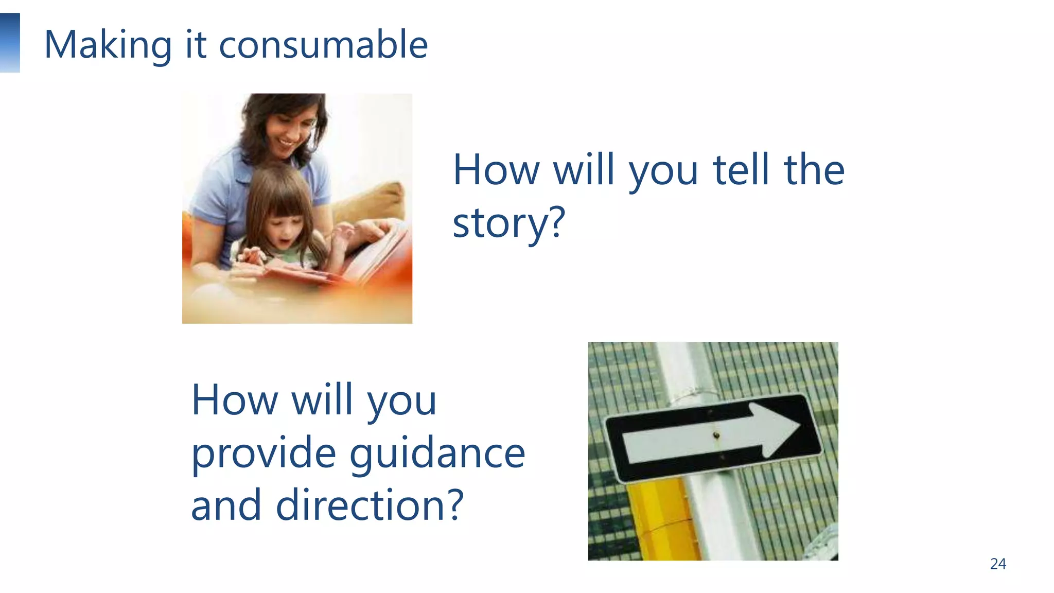Making it consumable

How will you tell the
story?

How will you
provide guidance
and direction?
24

 