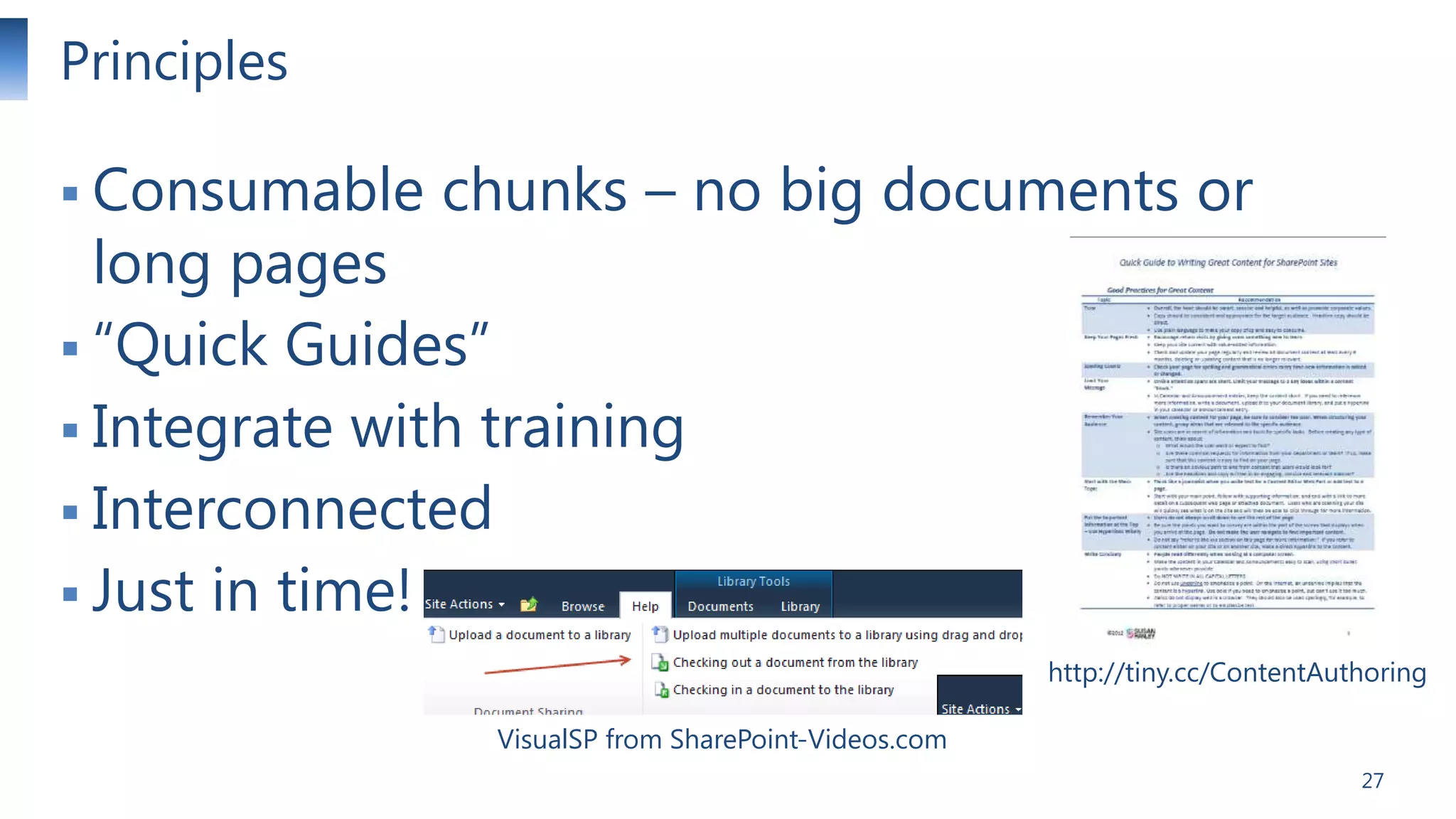 Principles
 Consumable

chunks – no big documents or

long pages
 ―Quick Guides‖
 Integrate with training
 Interconnected
 Just in time!

http://tiny.cc/ContentAuthoring
VisualSP from SharePoint-Videos.com
27

 