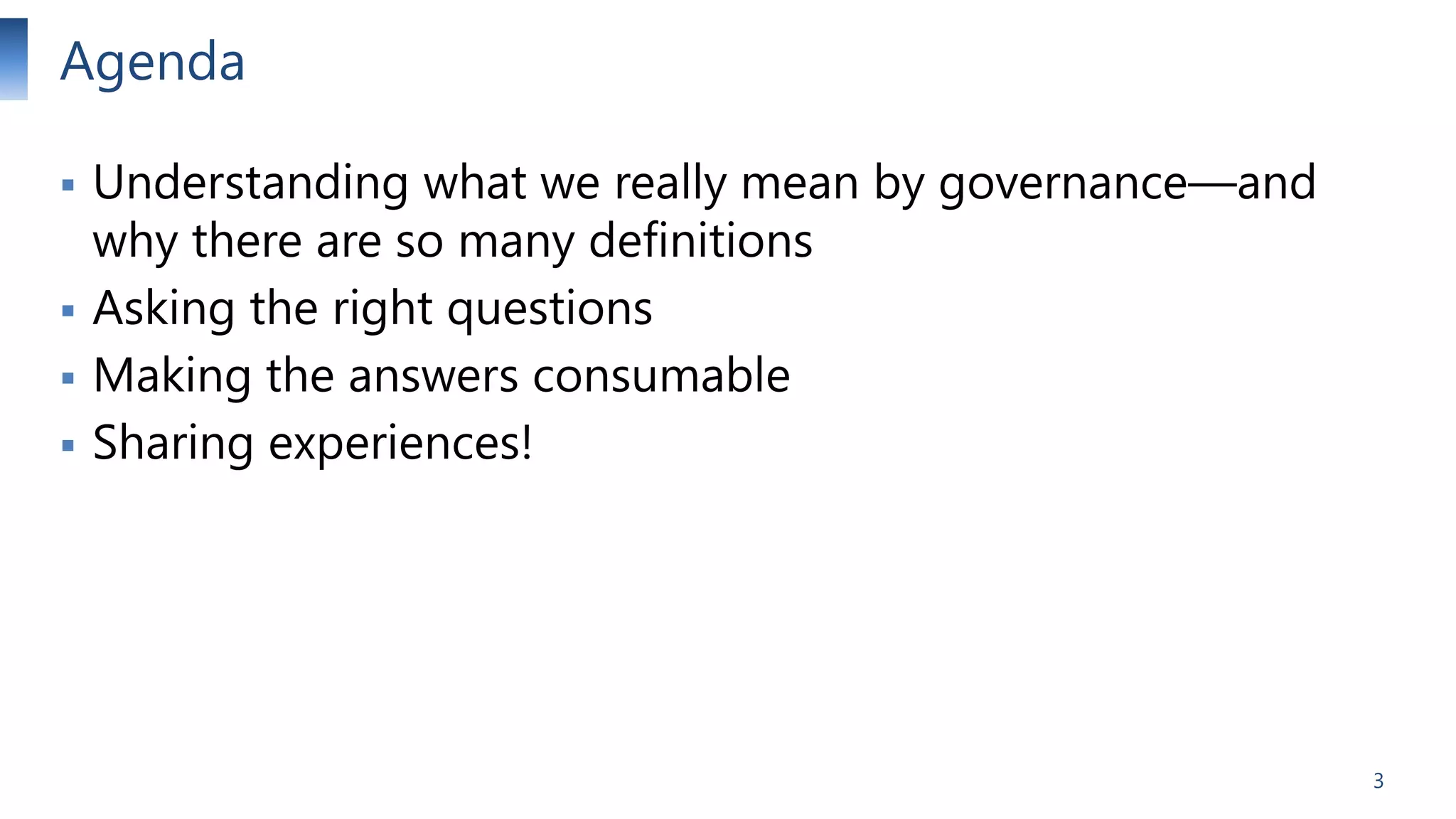 Agenda






Understanding what we really mean by governance—and
why there are so many definitions
Asking the right questions
Making the answers consumable
Sharing experiences!

3

 