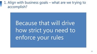 1. Align with business goals – what are we trying to
accomplish?

Because that will drive
how strict you need to
enforce y...