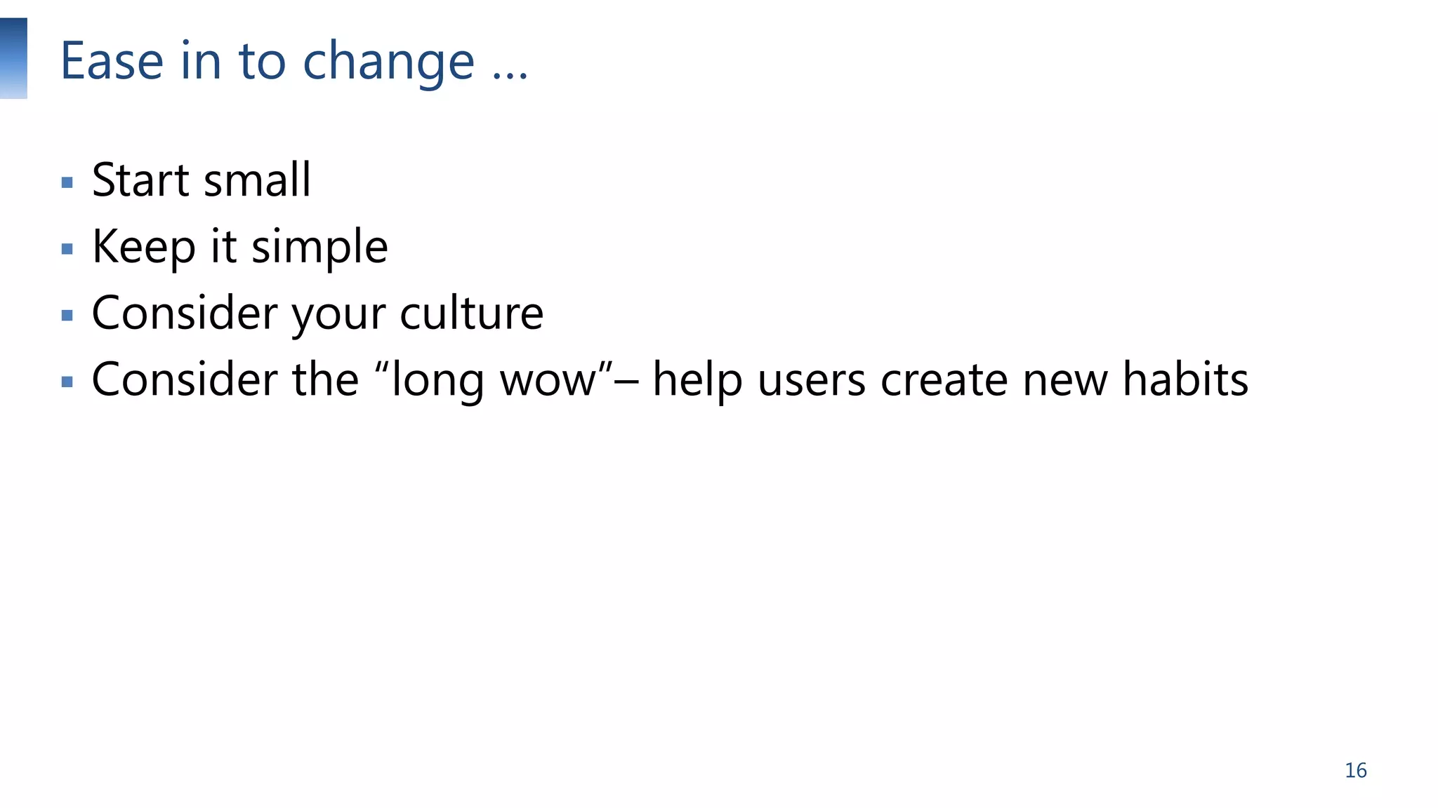 Ease in to change …





Start small
Keep it simple
Consider your culture
Consider the “long wow”– help users create new habits

16

 