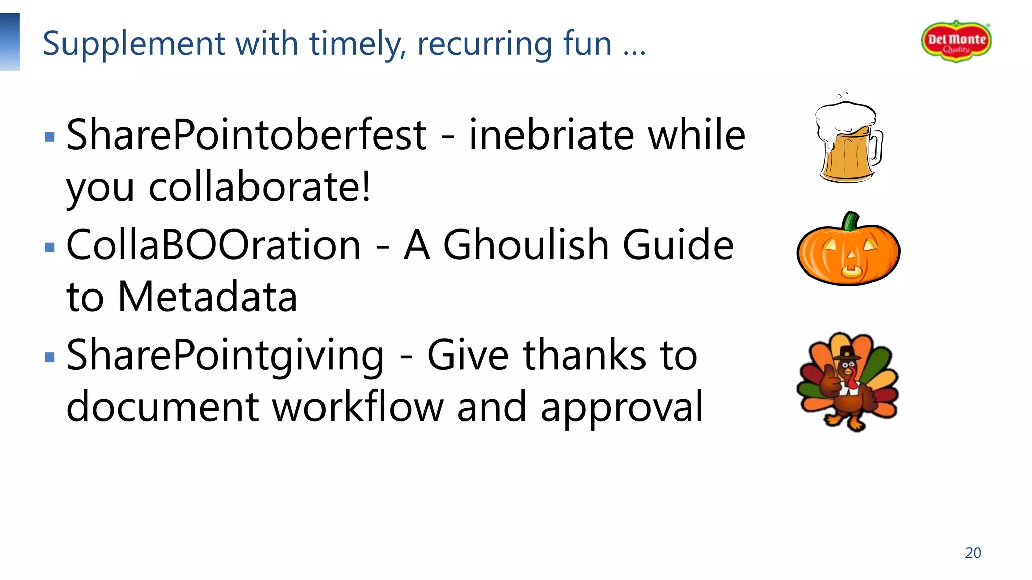 Supplement with timely, recurring fun …
 SharePointoberfest

- inebriate while

you collaborate!
 CollaBOOration - A Ghoulish Guide
to Metadata
 SharePointgiving - Give thanks to
document workflow and approval

20

 