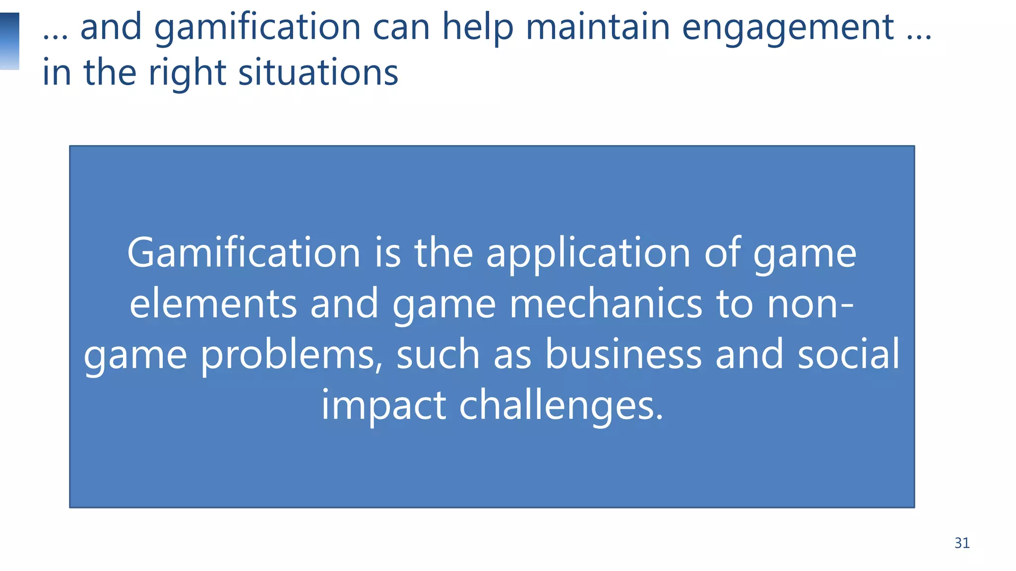 … and gamification can help maintain engagement …
in the right situations

Gamification is the application of game
elements and game mechanics to nongame problems, such as business and social
impact challenges.
31

 