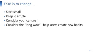 Ease in to change …





Start small
Keep it simple
Consider your culture
Consider the “long wow”– help users create new habits

16

 