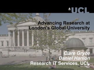 Advancing Research at
London’s Global University
Clare Gryce 
Daniel Hanlon 
Research IT Services, UCL
 