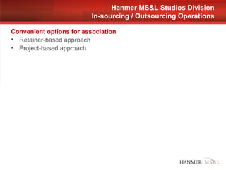 Convenient options for association Retainer-based approach Project-based approach Hanmer MS&L Studios Division In-sourcing / Outsourcing Operations 