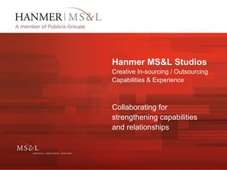 Hanmer MS&L Studios Creative In-sourcing / Outsourcing  Capabilities & Experience Collaborating for strengthening capabilities and relationships  