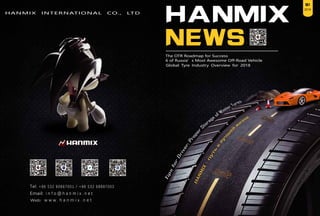 HANMIX INTERNATIONAL CO., LTD
2019
S1
Tel: +86 532 80867001 / +86 532 68887003
Email: i n f o @ h a n m i x . n e t
Web: w w w . h a n m i x . n e t
HANMIX
NEWS
Global Tyre Industry Overview for 2018
The OTR Roadmap for Success
6 of Russia’s Most Awesome Off-Road Vehicle
 