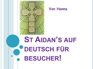 Von Hanna




ST AIDAN’S AUF
DEUTSCH FÜR
BESUCHER!
 