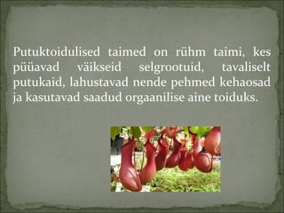 Putuktoidulised taimed on rühm taimi, kes
püüavad väikseid selgrootuid, tavaliselt
putukaid, lahustavad nende pehmed kehao...