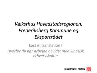 Væksthus Hovedstadsregionen,
Frederiksberg Kommune og
Eksportrådet
Lost in translation?
Hvorfor du bør arbejde bevidst med kinesisk
erhvervskultur
 