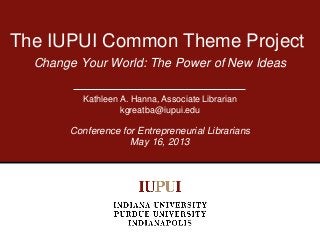 Change Your World: The Power of New Ideas
The IUPUI Common Theme Project
Kathleen A. Hanna, Associate Librarian
kgreatba@iupui.edu
Conference for Entrepreneurial Librarians
May 16, 2013
 