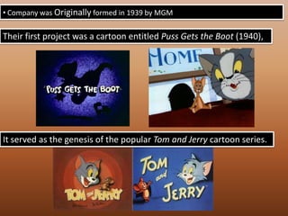  The Hanna-Barbera cartoons differed from those of Disney in exclusively mining contemporary American life for their ideas, permeating the popular culture with images that reflected it in cartoon form. Process Of Animation: Company was Originally formed in 1939 by MGMTheir first project was a cartoon entitled Puss Gets the Boot (1940), It served as the genesis of the popular Tom and Jerry cartoon series. 