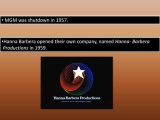 Hanna Barbera opened their own company, named Hanna- Barbera Productionsin 1959.