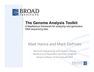 The Genome Analysis Toolkit
A MapReduce framework for analyzing next-generation
DNA sequencing data




  Ma#	
  Hanna	
  and	
  Mark	
  DePristo	
  
      Genome	
  Sequencing	
  and	
  Analysis	
  Group	
  
      Medical	
  and	
  Popula<on	
  Gene<cs	
  Program	
  
        Broad	
  Ins<tute	
  of	
  Harvard	
  and	
  MIT	
  
 