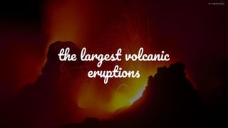the largest volcanic
eruptions
 