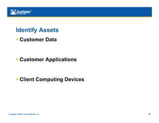 Identify Assets
           Customer Data


           Customer Applications


           Client Computing Devices




Copyright © 2009 Juniper Networks, Inc.   22
 
