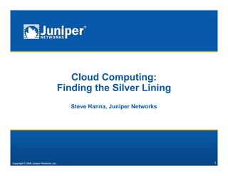 Cloud Computing:
                                          Finding the Silver Lining
                                             Steve Hanna, Juniper Networks




Copyright © 2009 Juniper Networks, Inc.                                      1
 