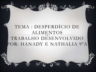 TEMA : DESPERDÍCIO DE 
ALIMENTOS 
TRABALHO DESENVOLVIDO 
POR: HANADY E NATHALIA 9ºA 
 