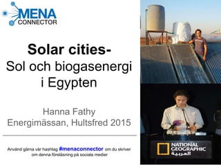 Solar cities-
Sol och biogasenergi
i Egypten
Hanna Fathy
Energimässan, Hultsfred 2015
Använd gärna vår hashtag #menaconnector om du skriver
om denna föreläsning på sociala medier
 