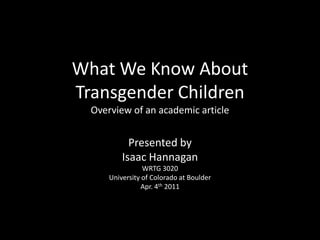 What We Know About Transgender ChildrenOverview of an academic article Presented by  Isaac Hannagan WRTG 3020 University of Colorado at Boulder Apr. 4th 2011 