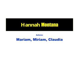 Hannah   Montana Autores: Mariam, Miriam, Claudia 