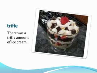 trifleThere was a trifle amount of ice cream. 