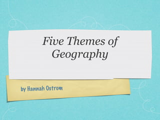 Five Themes of
            Geography

by H a n n ah Ost rom
 