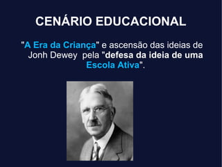 CENÁRIO EDUCACIONAL
"A Era da Criança" e ascensão das ideias de
Jonh Dewey pela "defesa da ideia de uma
Escola Ativa".
 
