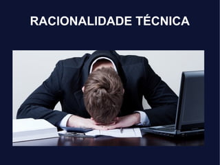 RACIONALIDADE TÉCNICA
 
