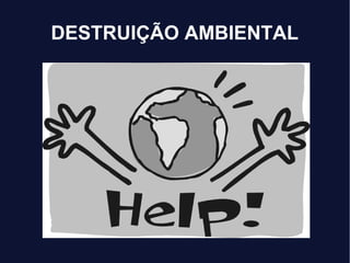 DESTRUIÇÃO AMBIENTAL
 