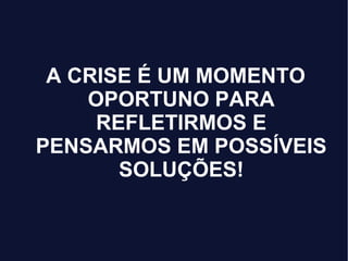 A CRISE É UM MOMENTO
OPORTUNO PARA
REFLETIRMOS E
PENSARMOS EM POSSÍVEIS
SOLUÇÕES!
 