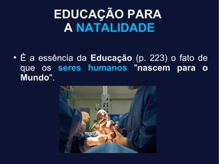EDUCAÇÃO PARA
A NATALIDADE
●
É a essência da Educação (p. 223) o fato de
que os seres humanos "nascem para o
Mundo".
 