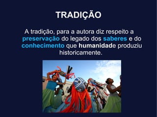 TRADIÇÃO
A tradição, para a autora diz respeito a
preservaçãopreservação do legado dos saberes e do
conhecimento que humanidade produziu
historicamente.
 