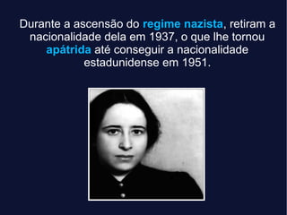 Durante a ascensão do regime nazista, retiram a
nacionalidade dela em 1937, o que lhe tornou
apátrida até conseguir a nacionalidade
estadunidense em 1951.
 