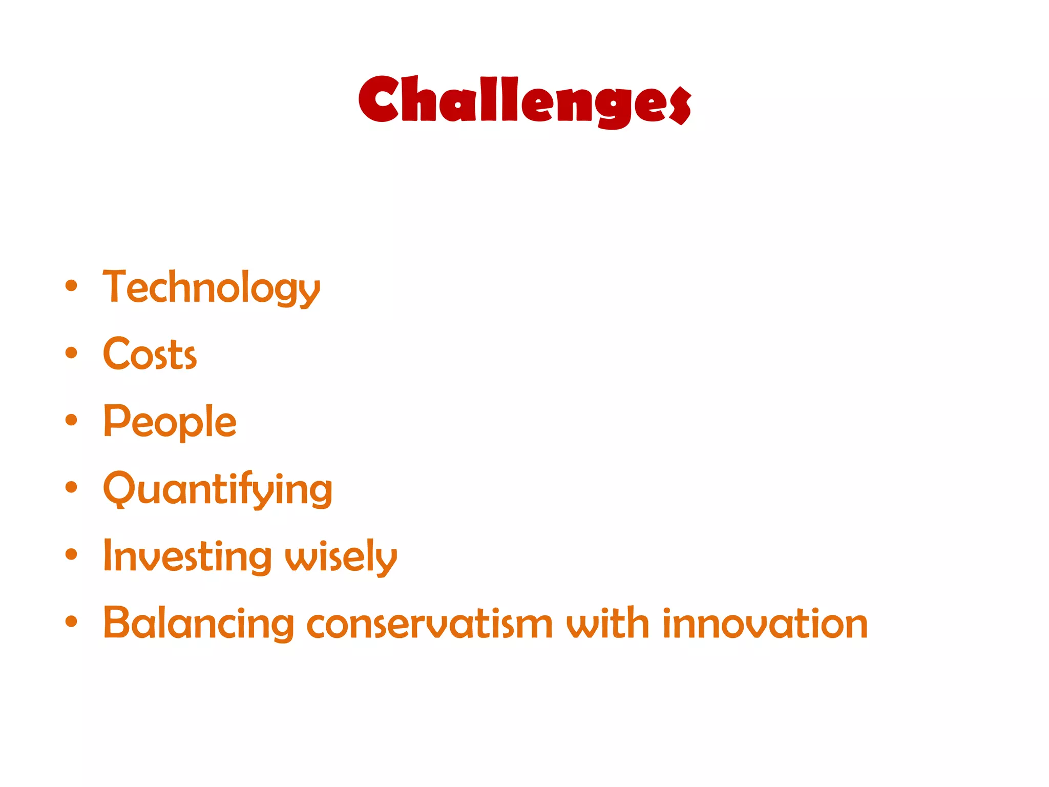 Challenges

•   Technology
•   Costs
•   People
•   Quantifying
•   Investing wisely
•   Balancing conservatism with innovation
 