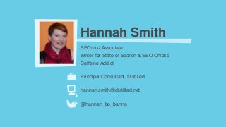 Hannah Smith
SEOmoz Associate.
Writer for State of Search & SEO Chicks
Caffeine Addict

Principal Consultant, Distilled

hannah.smith@distilled.net

@hannah_bo_banna
 