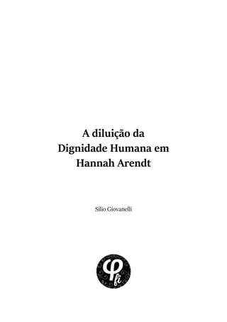 A diluição da
Dignidade Humana em
Hannah Arendt
Silio Giovanelli
 
