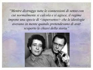 “Mentre distrugge tutte le connessioni di senso con
cui normalmente si calcola e si agisce, il regime
impone una specie di <supersenso> che le ideologie
avevano in mente quando pretendevano di aver
scoperto le chiavi della storia”
 