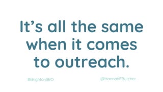 It’s all the same
when it comes
to outreach.
@HannahFButcher#BrightonSEO
 