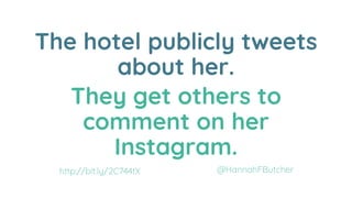 The hotel publicly tweets
about her.
They get others to
comment on her
Instagram.
@HannahFButcherhttp://bit.ly/2C744tX
 
