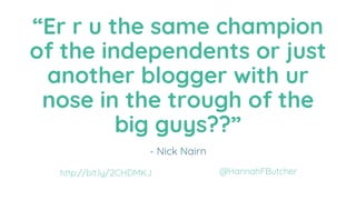 “Er r u the same champion
of the independents or just
another blogger with ur
nose in the trough of the
big guys??”
- Nick...