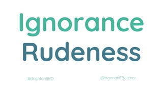 Ignorance
Rudeness
@HannahFButcher#BrightonSEO
 